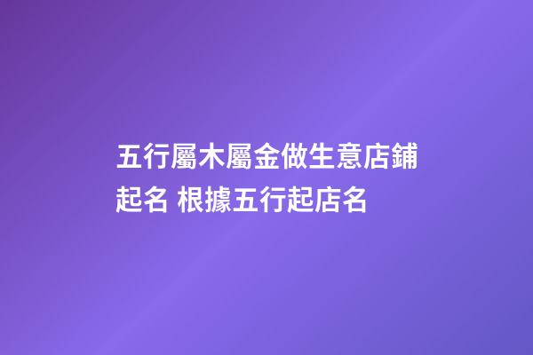 五行屬木屬金做生意店鋪起名 根據五行起店名-第1張-店鋪起名-玄機派